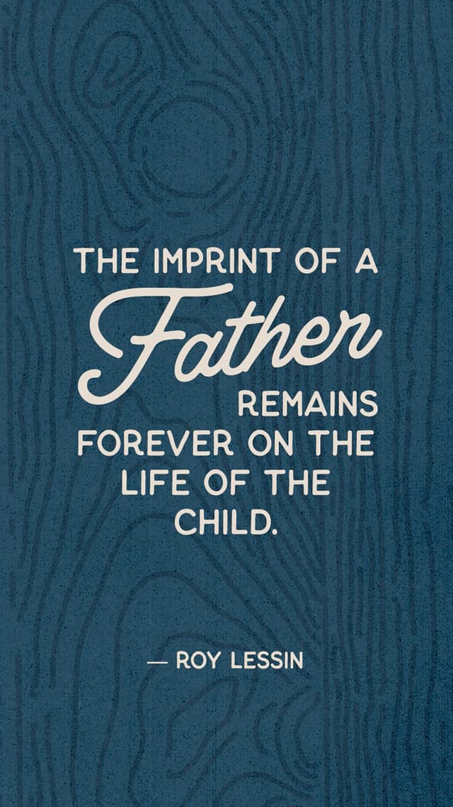 "The imprint of a father remains forever on the life of the child." — Roy Lessin