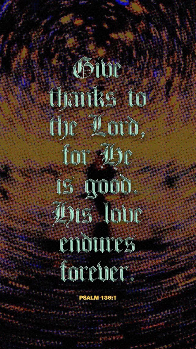 Give thanks to the Lord, for he is good. His love endures forever. - Psalm 136:1