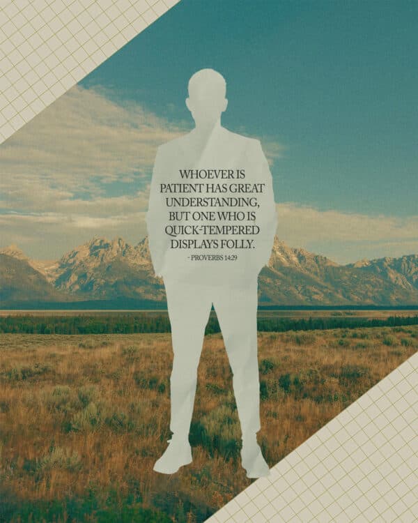 Whoever is patient has great understanding, but one who is quick-tempered displays folly. - Proverbs 14:29