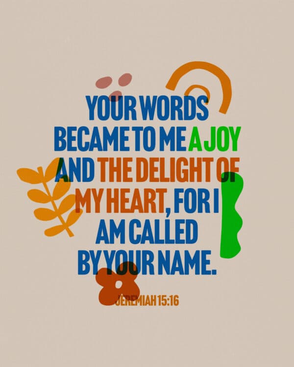 Your words became to me a joy and the delight of my heart, for I am called by your name - Jeremiah 15:16