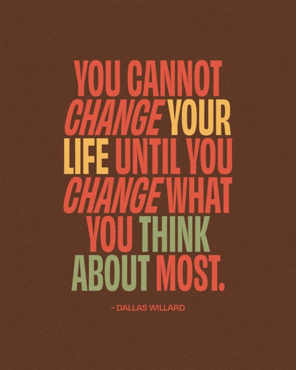 You cannot change your life until you change what you think about most. - Dallas Willard