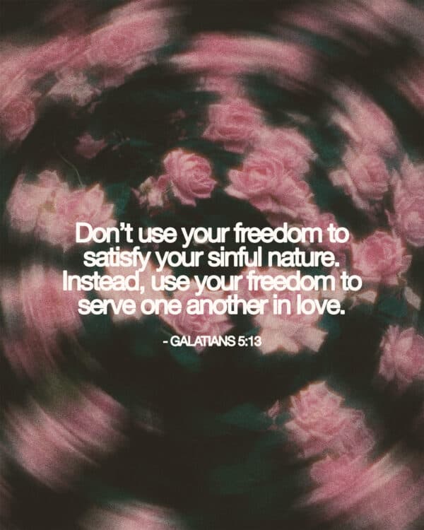 Don’t use your freedom to satisfy your sinful nature. Instead, use your freedom to serve one another in love. - Galatians 5:13