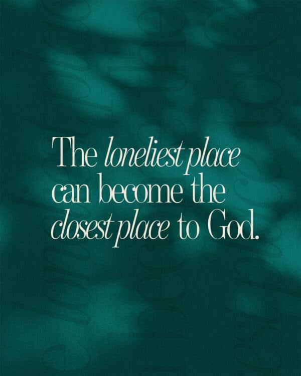The loneliest place can become the closest place to God.