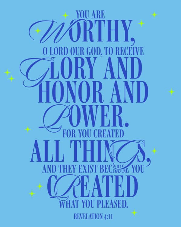 "You are worthy, O Lord our God, to receive glory and honor and power. For you created all things, and they exist because you created what you pleased." - Revelation 4:11