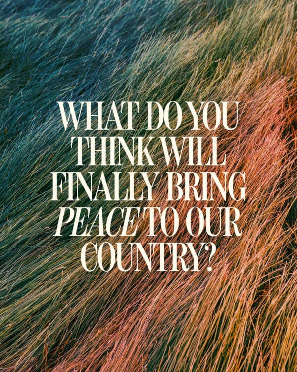 What do you think will finally bring peace to our country?