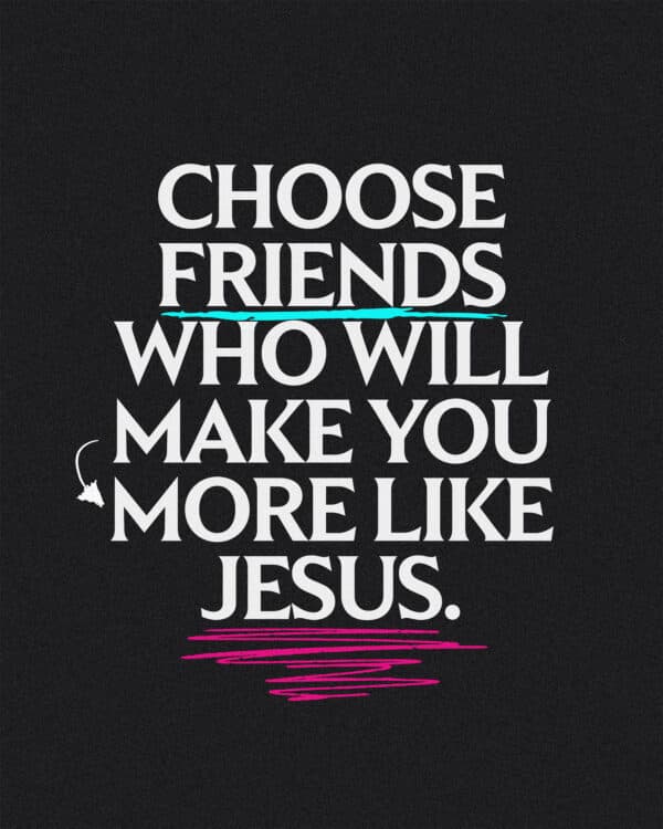 Choose friends who will make you more like Jesus.