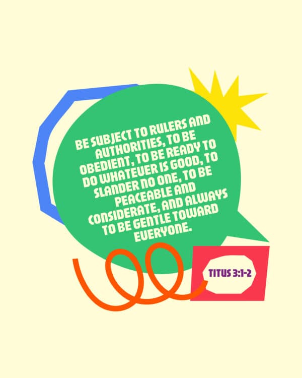 "Be subject to rulers and authorities, to be obedient, to be ready to do whatever is good, to slander no one, to be peaceable and considerate, and always to be gentle toward everyone." - Titus 3:1-2