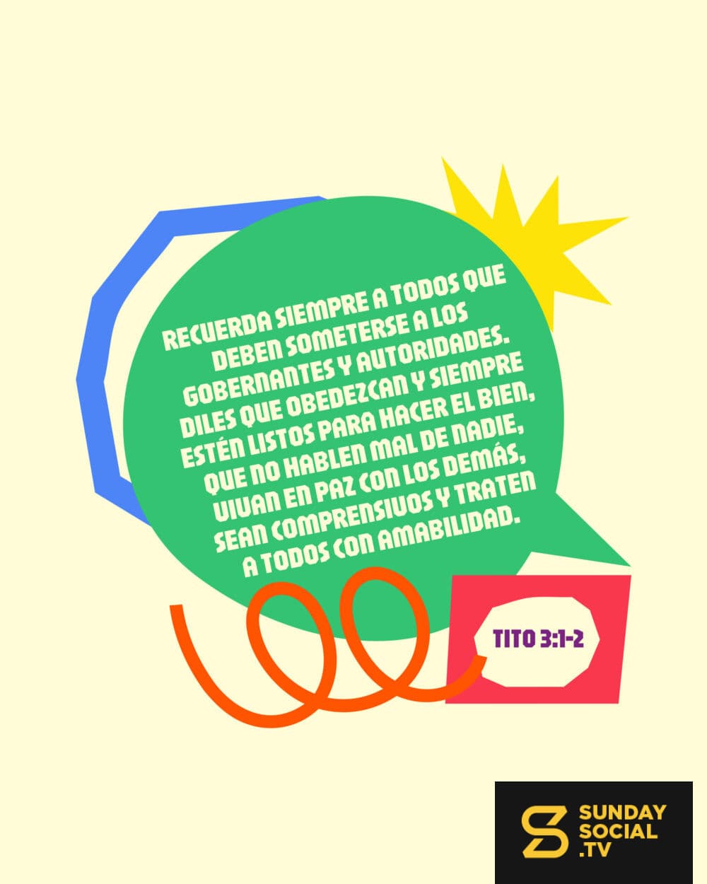 "Recuerda siempre a todos que deben someterse a los gobernantes y autoridades. Diles que obedezcan y siempre estén listos para hacer el bien, que no hablen mal de nadie, vivan en paz con los demás, sean comprensivos y traten a todos con amabilidad." Tito 3:1-2