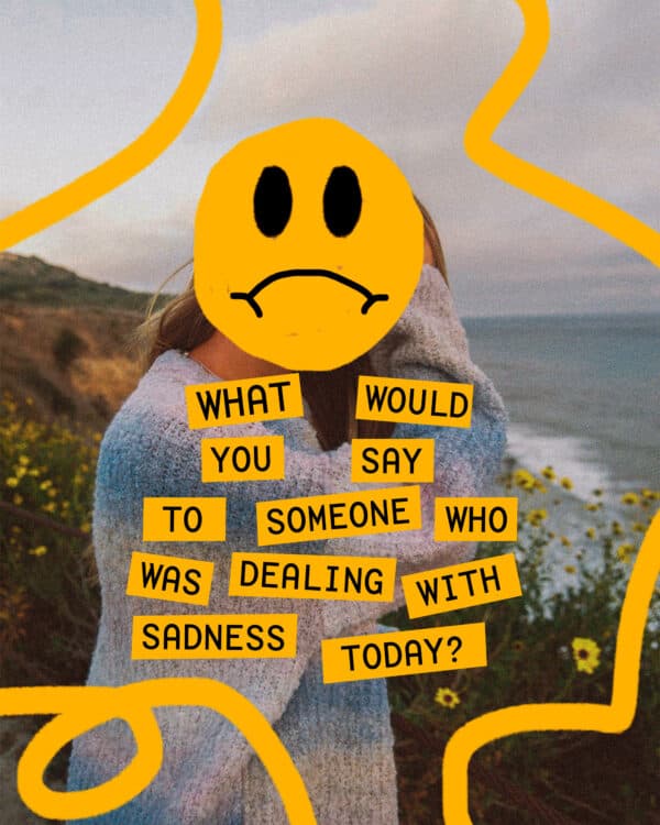 What would you say to someone who was dealing with sadness today?
