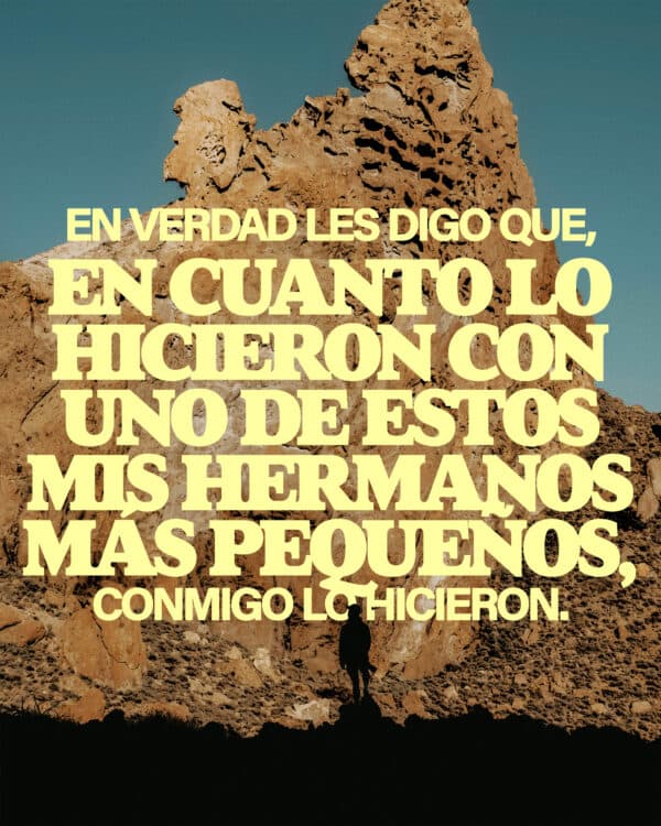 En verdad les digo que, en cuanto lo hicieron con uno de estos mis hermanos más pequeños, conmigo lo hicieron. — Mateo 25:40
