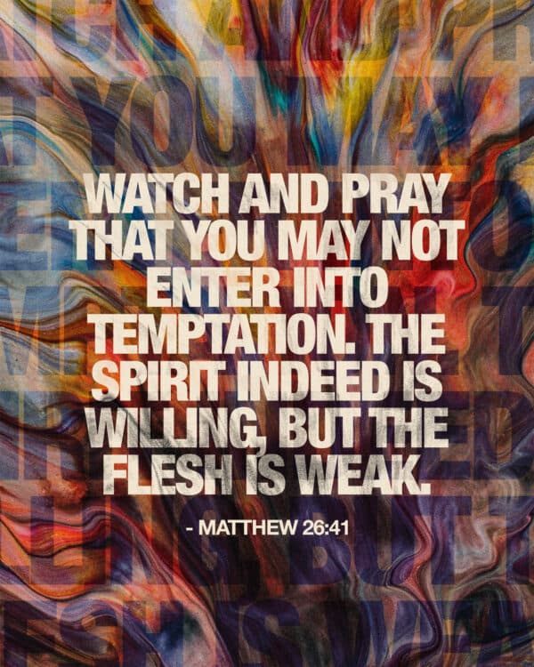 Watch and pray that you may not enter into temptation. The spirit indeed is willing, but the flesh is weak. - Matthew 26:41