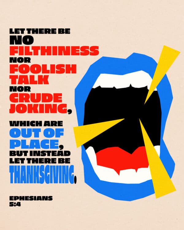 Let there be no filthiness nor foolish talk nor crude joking, which are out of place, but instead let there be thanksgiving. - Ephesians 5:4