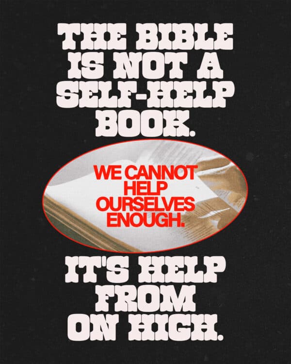 The Bible isn't a self-help book. We can't help ourselves enough. It's help from on high.
