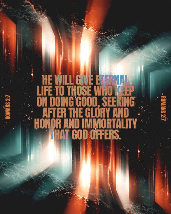 He will give eternal life to those who keep on doing good, seeking after the glory and honor and immortality that God offers. - Romans 2:7