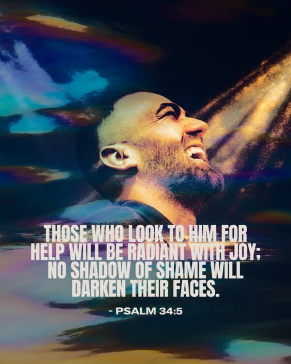 Those who look to him for help will be radiant with joy; no shadow of shame will darken their faces. - Psalm 34:5