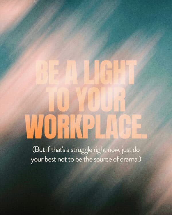 Be a light to your workplace. (But if that's a struggle right now, just do your best not to be the source of drama.)