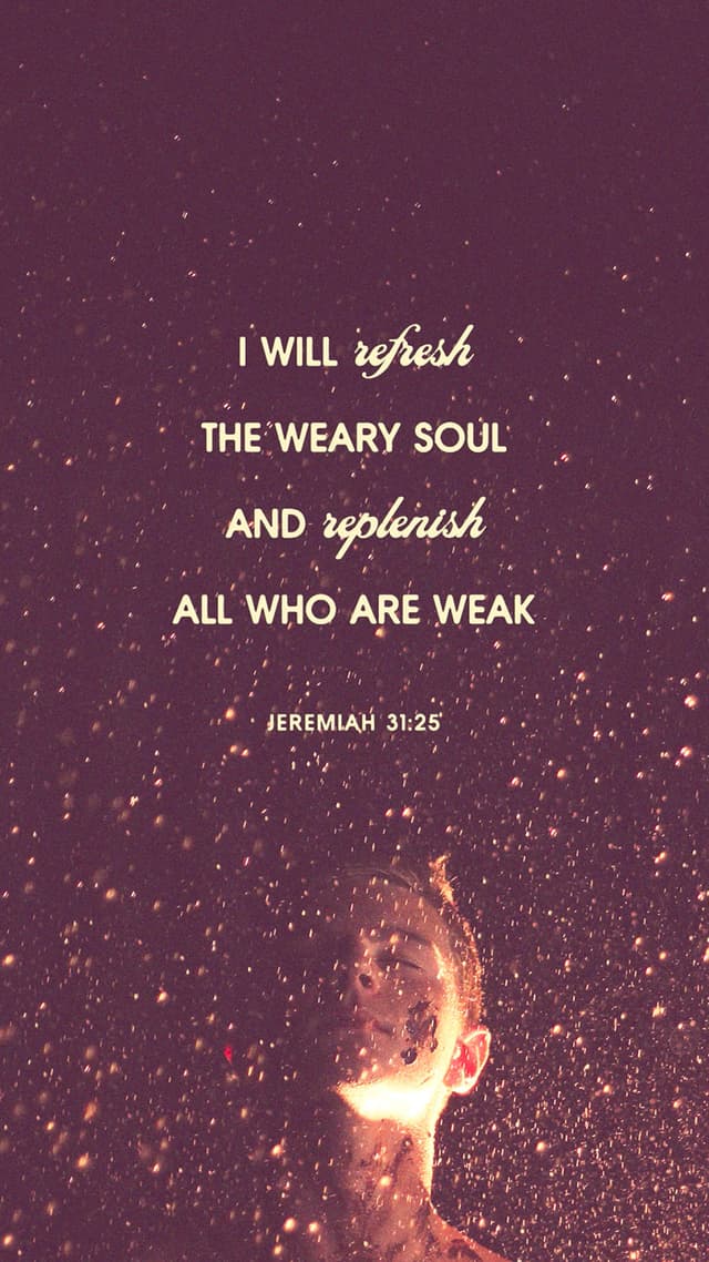 I will refresh the weary soul and replenish all who are weak. - Jeremiah 31:25