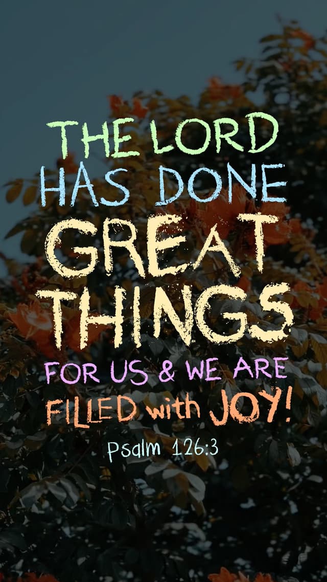 The Lord has done great things for us, and we are filled with joy. – Psalm 126:3
