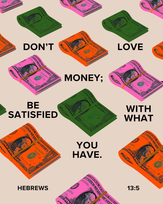 Don’t love money; be satisfied with what you have. - Hebrews 13:5