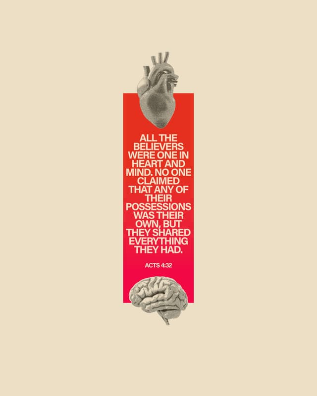 All the believers were one in heart and mind. No one claimed that any of their possessions was their own, but they shared everything they had. - Acts 4:32