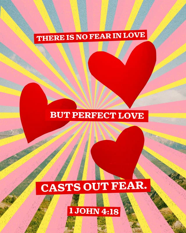 There is no fear in love, but perfect love casts out fear. - 1 John 4:18