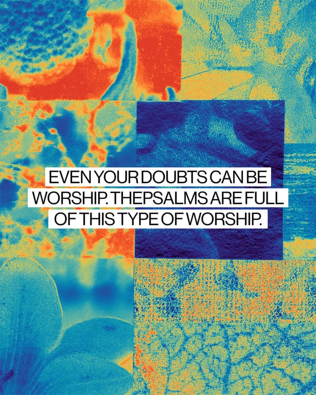 Even your doubts can be worship. The Psalms are full of this type of worship.  1. Worship doesn’t always look like singing songs with hands raised.  2. Worship can just look like laying yourself bare before the Lord. Being honest with Him.  3. When you bring your doubts to God, it’s actually an act of faith. It’s trusting Him to prove Himself to you.  4. You don’t have to resolve your doubt before you come to God.  5. Worship Him in the middle of uncertainty.