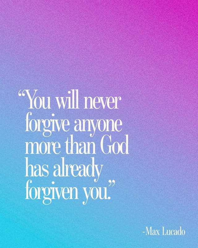 “You will never forgive anyone more than God has already forgiven you.” - Max Lucado