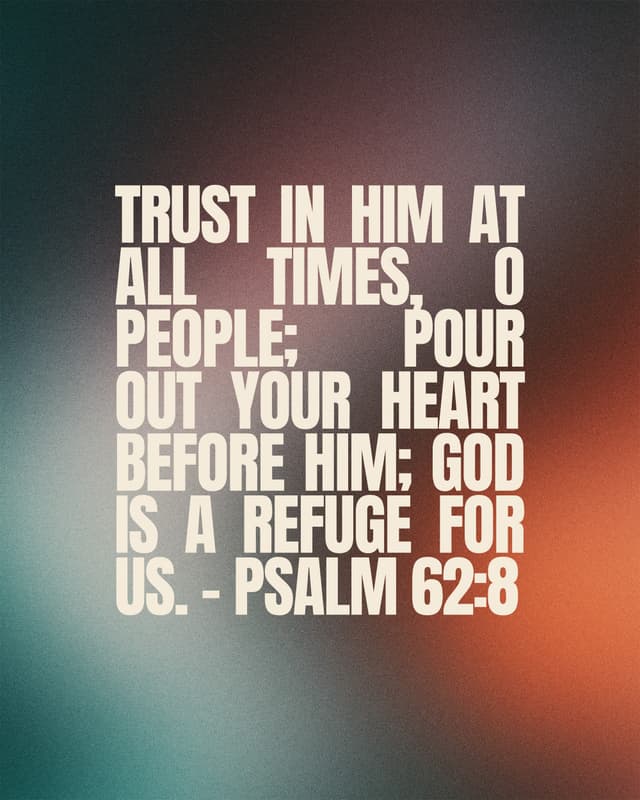 Trust in him at all times, O people; pour out your heart before him; God is a refuge for us. - Psalm 62:8