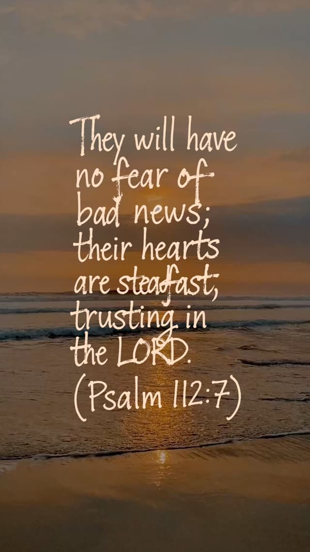 They will have no fear of bad news; their hearts are steadfast, trusting in the LORD. – Psalm 112:7